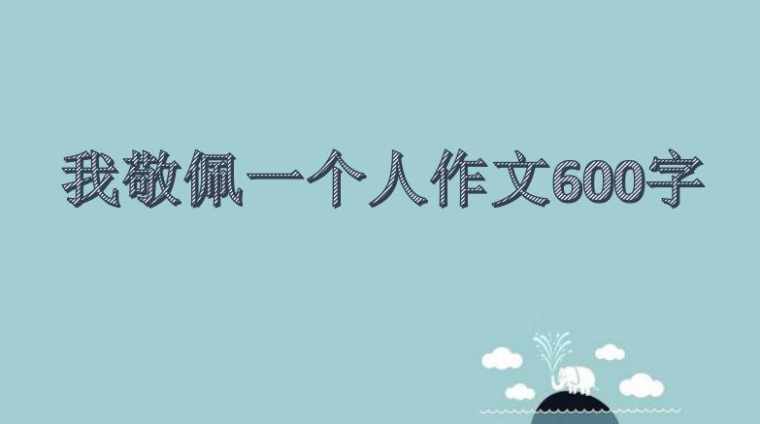 我敬佩一个人作文600字_以我敬佩一个人为题作文600字