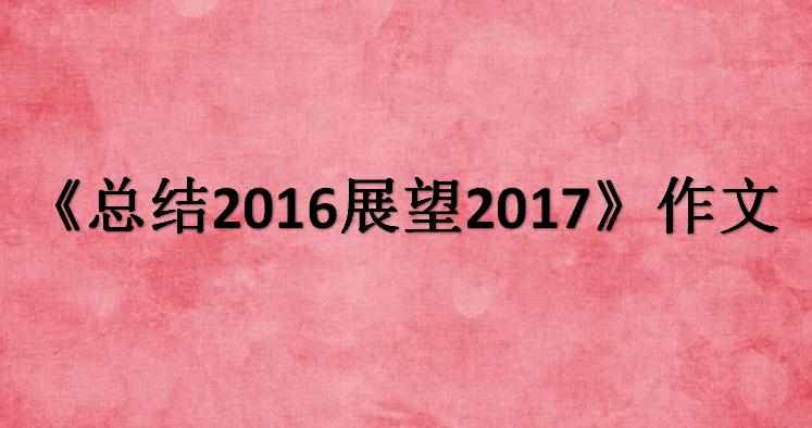 《总结2016展望2017》作文_回顾2016展望2017作文精选